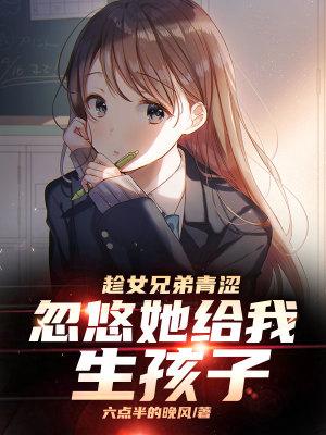 忽悠她给我生孩子完整版